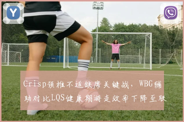 Crisp颈椎不适缺席关键战,WBG辅助对比LQS健康期游走效率下降至联赛第15