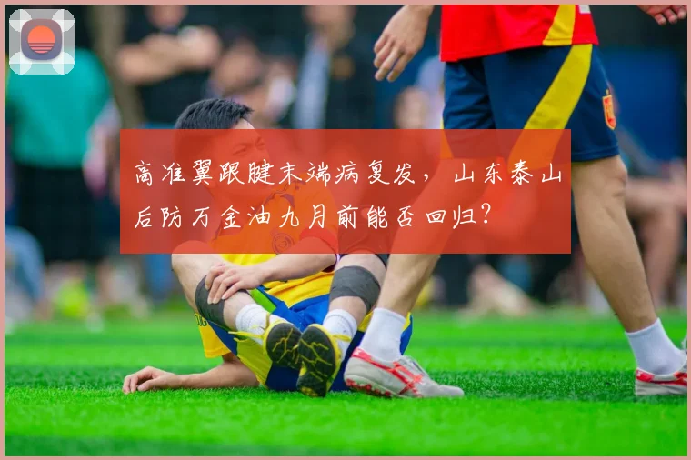 高准翼跟腱末端病复发，山东泰山后防万金油九月前能否回归？